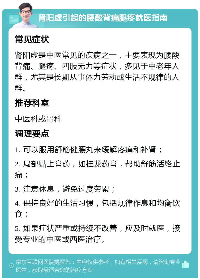 肾阳虚引起的腰酸背痛腿疼就医指南 常见症状 肾阳虚是中医常见的疾病之一，主要表现为腰酸背痛、腿疼、四肢无力等症状，多见于中老年人群，尤其是长期从事体力劳动或生活不规律的人群。 推荐科室 中医科或骨科 调理要点 1. 可以服用舒筋健腰丸来缓解疼痛和补肾； 2. 局部贴上膏药，如桂龙药膏，帮助舒筋活络止痛； 3. 注意休息，避免过度劳累； 4. 保持良好的生活习惯，包括规律作息和均衡饮食； 5. 如果症状严重或持续不改善，应及时就医，接受专业的中医或西医治疗。