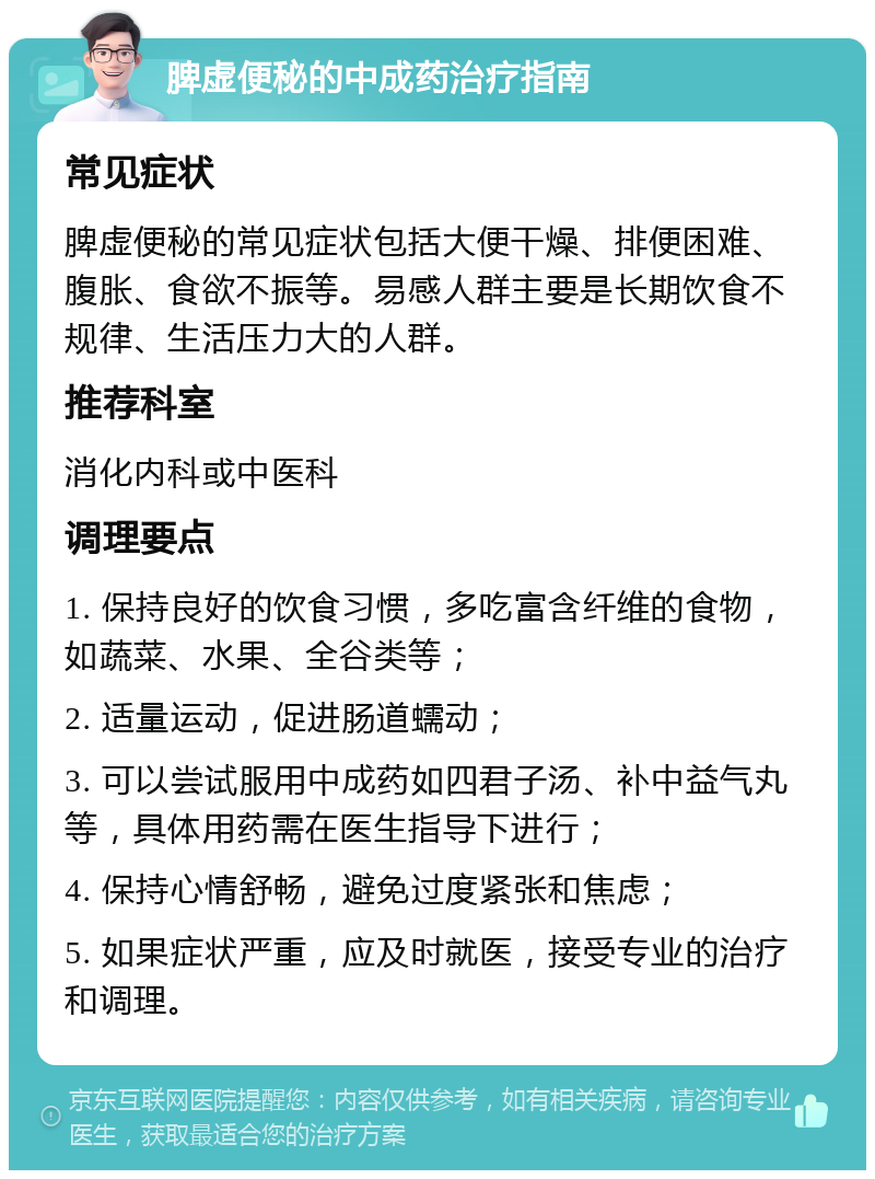 脾虚便秘的中成药治疗指南 常见症状 脾虚便秘的常见症状包括大便干燥、排便困难、腹胀、食欲不振等。易感人群主要是长期饮食不规律、生活压力大的人群。 推荐科室 消化内科或中医科 调理要点 1. 保持良好的饮食习惯，多吃富含纤维的食物，如蔬菜、水果、全谷类等； 2. 适量运动，促进肠道蠕动； 3. 可以尝试服用中成药如四君子汤、补中益气丸等，具体用药需在医生指导下进行； 4. 保持心情舒畅，避免过度紧张和焦虑； 5. 如果症状严重，应及时就医，接受专业的治疗和调理。