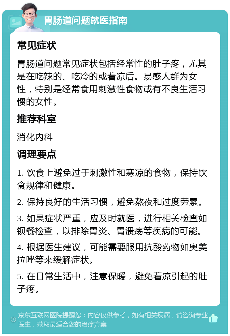 胃肠道问题就医指南 常见症状 胃肠道问题常见症状包括经常性的肚子疼，尤其是在吃辣的、吃冷的或着凉后。易感人群为女性，特别是经常食用刺激性食物或有不良生活习惯的女性。 推荐科室 消化内科 调理要点 1. 饮食上避免过于刺激性和寒凉的食物，保持饮食规律和健康。 2. 保持良好的生活习惯，避免熬夜和过度劳累。 3. 如果症状严重，应及时就医，进行相关检查如钡餐检查，以排除胃炎、胃溃疡等疾病的可能。 4. 根据医生建议，可能需要服用抗酸药物如奥美拉唑等来缓解症状。 5. 在日常生活中，注意保暖，避免着凉引起的肚子疼。