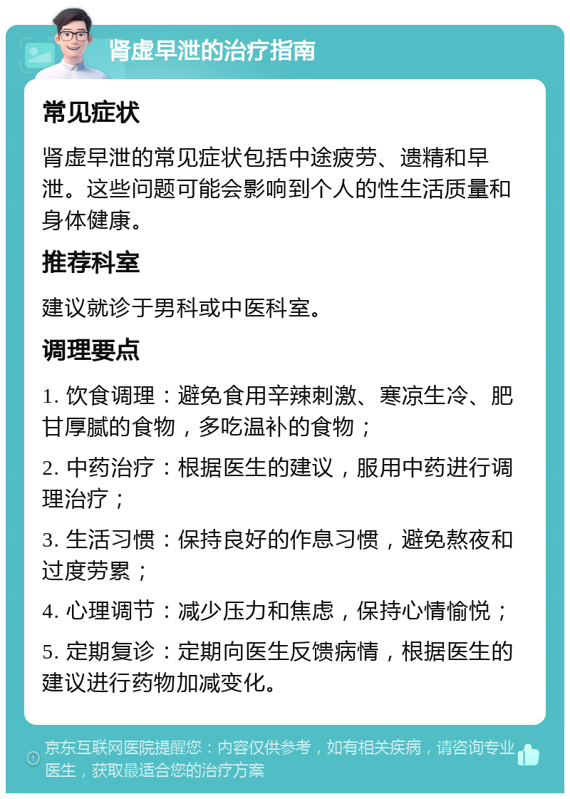 肾虚早泄的治疗指南 常见症状 肾虚早泄的常见症状包括中途疲劳、遗精和早泄。这些问题可能会影响到个人的性生活质量和身体健康。 推荐科室 建议就诊于男科或中医科室。 调理要点 1. 饮食调理：避免食用辛辣刺激、寒凉生冷、肥甘厚腻的食物，多吃温补的食物； 2. 中药治疗：根据医生的建议，服用中药进行调理治疗； 3. 生活习惯：保持良好的作息习惯，避免熬夜和过度劳累； 4. 心理调节：减少压力和焦虑，保持心情愉悦； 5. 定期复诊：定期向医生反馈病情，根据医生的建议进行药物加减变化。