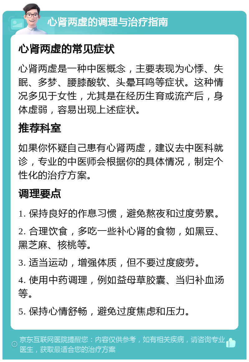 心肾两虚的调理与治疗指南 心肾两虚的常见症状 心肾两虚是一种中医概念，主要表现为心悸、失眠、多梦、腰膝酸软、头晕耳鸣等症状。这种情况多见于女性，尤其是在经历生育或流产后，身体虚弱，容易出现上述症状。 推荐科室 如果你怀疑自己患有心肾两虚，建议去中医科就诊，专业的中医师会根据你的具体情况，制定个性化的治疗方案。 调理要点 1. 保持良好的作息习惯，避免熬夜和过度劳累。 2. 合理饮食，多吃一些补心肾的食物，如黑豆、黑芝麻、核桃等。 3. 适当运动，增强体质，但不要过度疲劳。 4. 使用中药调理，例如益母草胶囊、当归补血汤等。 5. 保持心情舒畅，避免过度焦虑和压力。