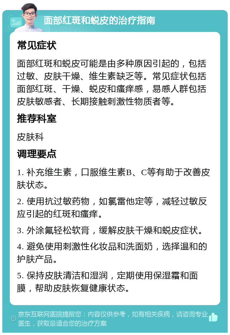 面部红斑和蜕皮的治疗指南 常见症状 面部红斑和蜕皮可能是由多种原因引起的，包括过敏、皮肤干燥、维生素缺乏等。常见症状包括面部红斑、干燥、蜕皮和瘙痒感，易感人群包括皮肤敏感者、长期接触刺激性物质者等。 推荐科室 皮肤科 调理要点 1. 补充维生素，口服维生素B、C等有助于改善皮肤状态。 2. 使用抗过敏药物，如氯雷他定等，减轻过敏反应引起的红斑和瘙痒。 3. 外涂氟轻松软膏，缓解皮肤干燥和蜕皮症状。 4. 避免使用刺激性化妆品和洗面奶，选择温和的护肤产品。 5. 保持皮肤清洁和湿润，定期使用保湿霜和面膜，帮助皮肤恢复健康状态。