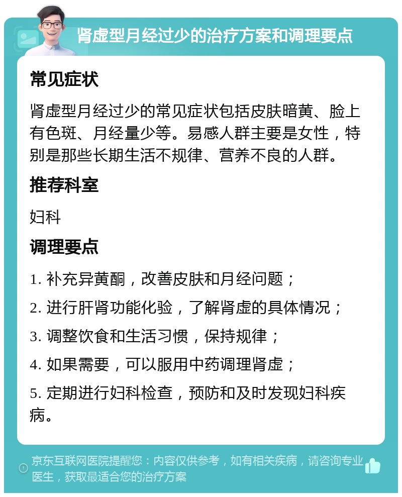 肾虚型月经过少的治疗方案和调理要点 常见症状 肾虚型月经过少的常见症状包括皮肤暗黄、脸上有色斑、月经量少等。易感人群主要是女性，特别是那些长期生活不规律、营养不良的人群。 推荐科室 妇科 调理要点 1. 补充异黄酮，改善皮肤和月经问题； 2. 进行肝肾功能化验，了解肾虚的具体情况； 3. 调整饮食和生活习惯，保持规律； 4. 如果需要，可以服用中药调理肾虚； 5. 定期进行妇科检查，预防和及时发现妇科疾病。