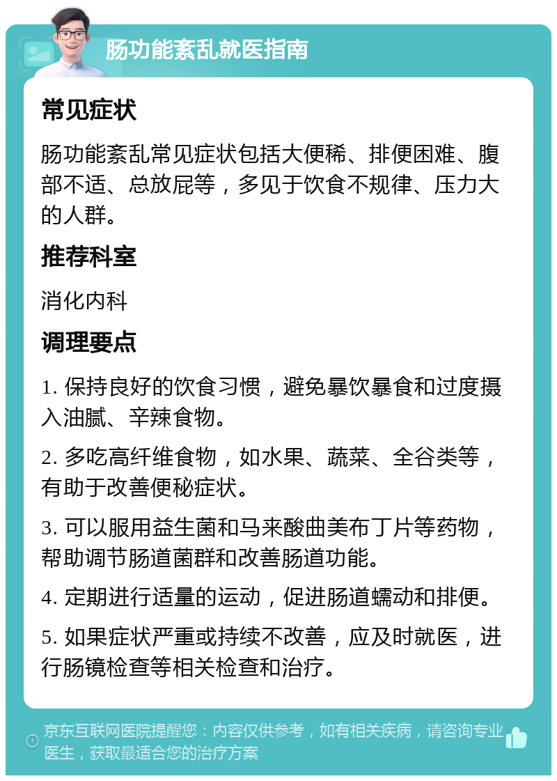 肠功能紊乱就医指南 常见症状 肠功能紊乱常见症状包括大便稀、排便困难、腹部不适、总放屁等，多见于饮食不规律、压力大的人群。 推荐科室 消化内科 调理要点 1. 保持良好的饮食习惯，避免暴饮暴食和过度摄入油腻、辛辣食物。 2. 多吃高纤维食物，如水果、蔬菜、全谷类等，有助于改善便秘症状。 3. 可以服用益生菌和马来酸曲美布丁片等药物，帮助调节肠道菌群和改善肠道功能。 4. 定期进行适量的运动，促进肠道蠕动和排便。 5. 如果症状严重或持续不改善，应及时就医，进行肠镜检查等相关检查和治疗。