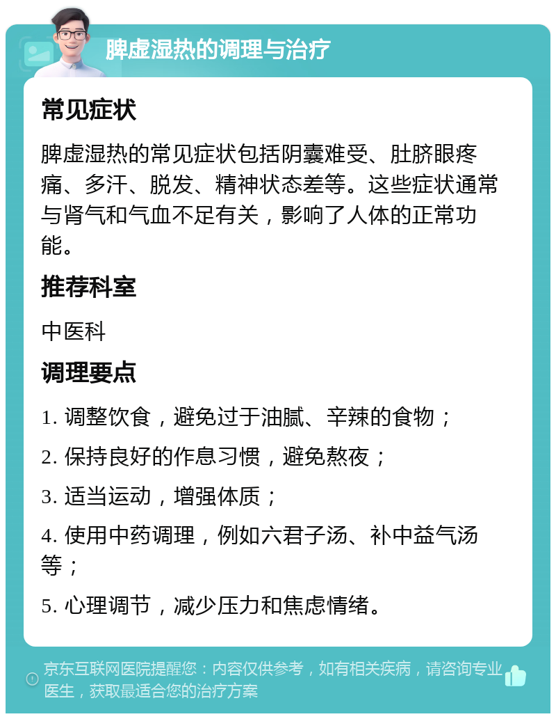 脾虚湿热的调理与治疗 常见症状 脾虚湿热的常见症状包括阴囊难受、肚脐眼疼痛、多汗、脱发、精神状态差等。这些症状通常与肾气和气血不足有关，影响了人体的正常功能。 推荐科室 中医科 调理要点 1. 调整饮食，避免过于油腻、辛辣的食物； 2. 保持良好的作息习惯，避免熬夜； 3. 适当运动，增强体质； 4. 使用中药调理，例如六君子汤、补中益气汤等； 5. 心理调节，减少压力和焦虑情绪。