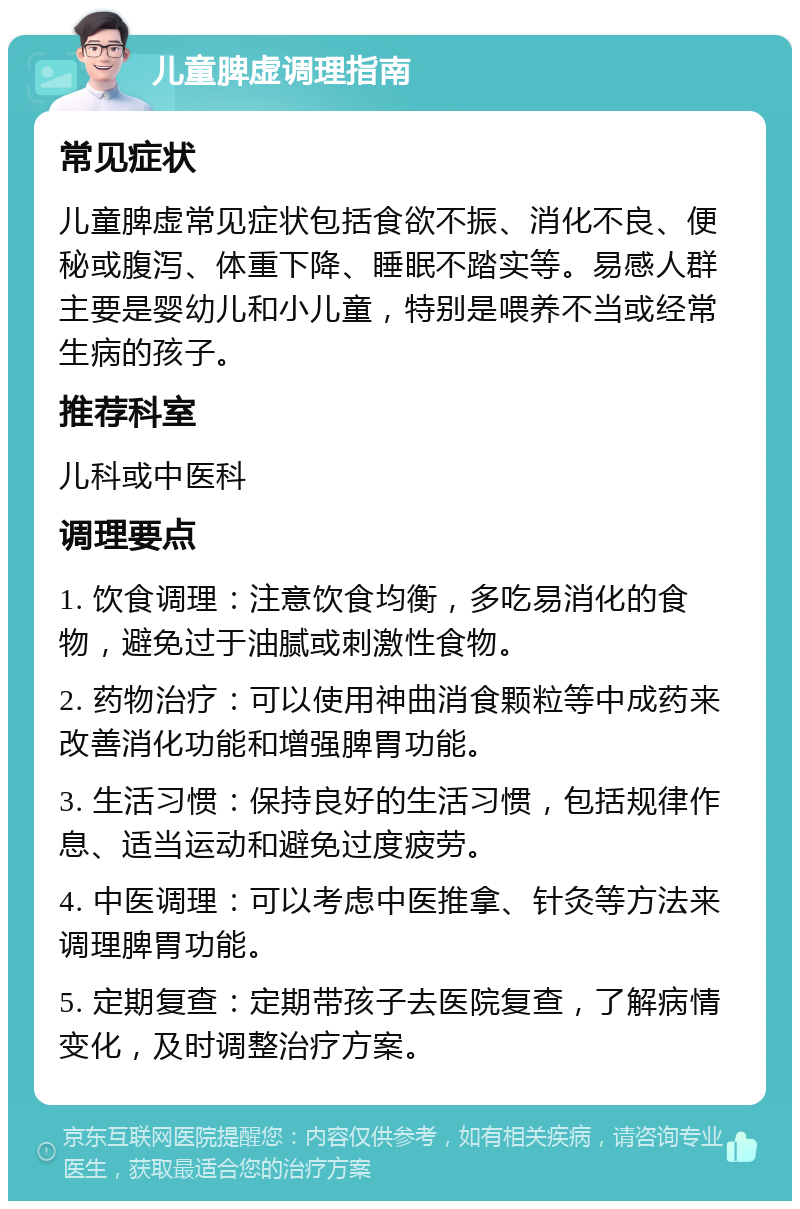 儿童脾虚调理指南 常见症状 儿童脾虚常见症状包括食欲不振、消化不良、便秘或腹泻、体重下降、睡眠不踏实等。易感人群主要是婴幼儿和小儿童，特别是喂养不当或经常生病的孩子。 推荐科室 儿科或中医科 调理要点 1. 饮食调理：注意饮食均衡，多吃易消化的食物，避免过于油腻或刺激性食物。 2. 药物治疗：可以使用神曲消食颗粒等中成药来改善消化功能和增强脾胃功能。 3. 生活习惯：保持良好的生活习惯，包括规律作息、适当运动和避免过度疲劳。 4. 中医调理：可以考虑中医推拿、针灸等方法来调理脾胃功能。 5. 定期复查：定期带孩子去医院复查，了解病情变化，及时调整治疗方案。