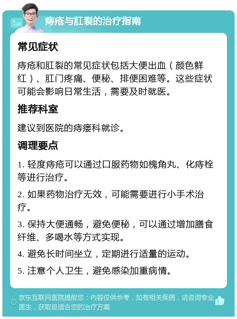 痔疮与肛裂的治疗指南 常见症状 痔疮和肛裂的常见症状包括大便出血（颜色鲜红）、肛门疼痛、便秘、排便困难等。这些症状可能会影响日常生活，需要及时就医。 推荐科室 建议到医院的痔瘘科就诊。 调理要点 1. 轻度痔疮可以通过口服药物如槐角丸、化痔栓等进行治疗。 2. 如果药物治疗无效，可能需要进行小手术治疗。 3. 保持大便通畅，避免便秘，可以通过增加膳食纤维、多喝水等方式实现。 4. 避免长时间坐立，定期进行适量的运动。 5. 注意个人卫生，避免感染加重病情。