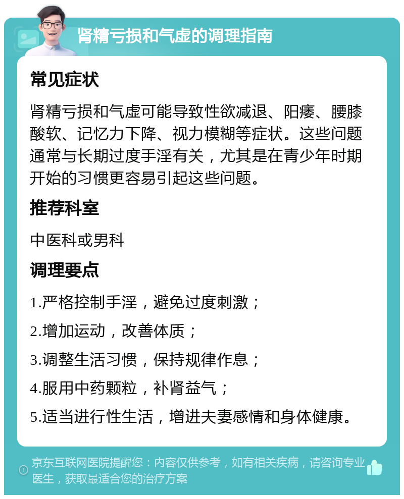 肾精亏损和气虚的调理指南 常见症状 肾精亏损和气虚可能导致性欲减退、阳痿、腰膝酸软、记忆力下降、视力模糊等症状。这些问题通常与长期过度手淫有关，尤其是在青少年时期开始的习惯更容易引起这些问题。 推荐科室 中医科或男科 调理要点 1.严格控制手淫，避免过度刺激； 2.增加运动，改善体质； 3.调整生活习惯，保持规律作息； 4.服用中药颗粒，补肾益气； 5.适当进行性生活，增进夫妻感情和身体健康。