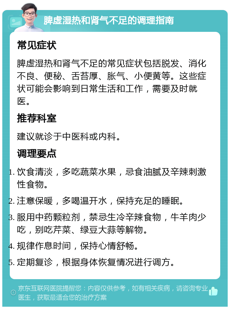 脾虚湿热和肾气不足的调理指南 常见症状 脾虚湿热和肾气不足的常见症状包括脱发、消化不良、便秘、舌苔厚、胀气、小便黄等。这些症状可能会影响到日常生活和工作，需要及时就医。 推荐科室 建议就诊于中医科或内科。 调理要点 饮食清淡，多吃蔬菜水果，忌食油腻及辛辣刺激性食物。 注意保暖，多喝温开水，保持充足的睡眠。 服用中药颗粒剂，禁忌生冷辛辣食物，牛羊肉少吃，别吃芹菜、绿豆大蒜等解物。 规律作息时间，保持心情舒畅。 定期复诊，根据身体恢复情况进行调方。