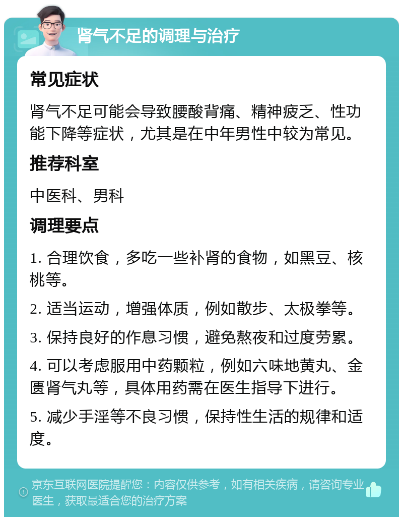 肾气不足的调理与治疗 常见症状 肾气不足可能会导致腰酸背痛、精神疲乏、性功能下降等症状，尤其是在中年男性中较为常见。 推荐科室 中医科、男科 调理要点 1. 合理饮食，多吃一些补肾的食物，如黑豆、核桃等。 2. 适当运动，增强体质，例如散步、太极拳等。 3. 保持良好的作息习惯，避免熬夜和过度劳累。 4. 可以考虑服用中药颗粒，例如六味地黄丸、金匮肾气丸等，具体用药需在医生指导下进行。 5. 减少手淫等不良习惯，保持性生活的规律和适度。