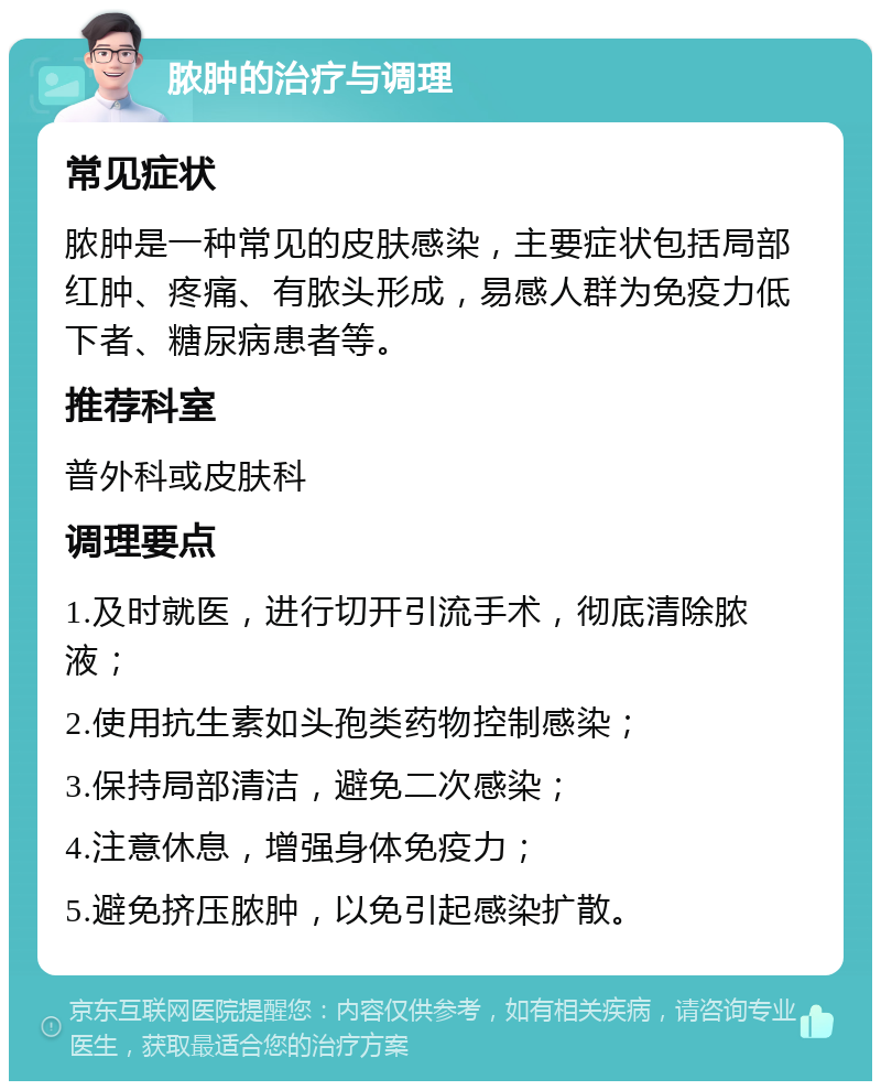 脓肿的治疗与调理 常见症状 脓肿是一种常见的皮肤感染，主要症状包括局部红肿、疼痛、有脓头形成，易感人群为免疫力低下者、糖尿病患者等。 推荐科室 普外科或皮肤科 调理要点 1.及时就医，进行切开引流手术，彻底清除脓液； 2.使用抗生素如头孢类药物控制感染； 3.保持局部清洁，避免二次感染； 4.注意休息，增强身体免疫力； 5.避免挤压脓肿，以免引起感染扩散。