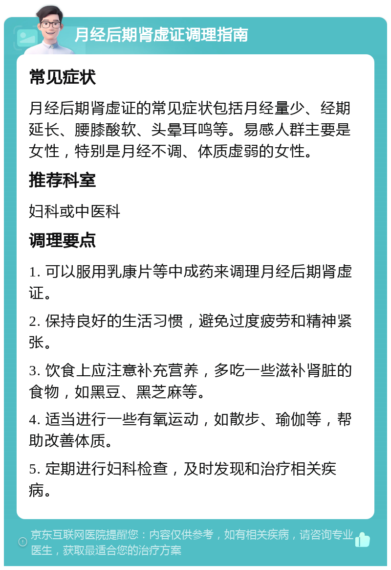 月经后期肾虚证调理指南 常见症状 月经后期肾虚证的常见症状包括月经量少、经期延长、腰膝酸软、头晕耳鸣等。易感人群主要是女性，特别是月经不调、体质虚弱的女性。 推荐科室 妇科或中医科 调理要点 1. 可以服用乳康片等中成药来调理月经后期肾虚证。 2. 保持良好的生活习惯，避免过度疲劳和精神紧张。 3. 饮食上应注意补充营养，多吃一些滋补肾脏的食物，如黑豆、黑芝麻等。 4. 适当进行一些有氧运动，如散步、瑜伽等，帮助改善体质。 5. 定期进行妇科检查，及时发现和治疗相关疾病。