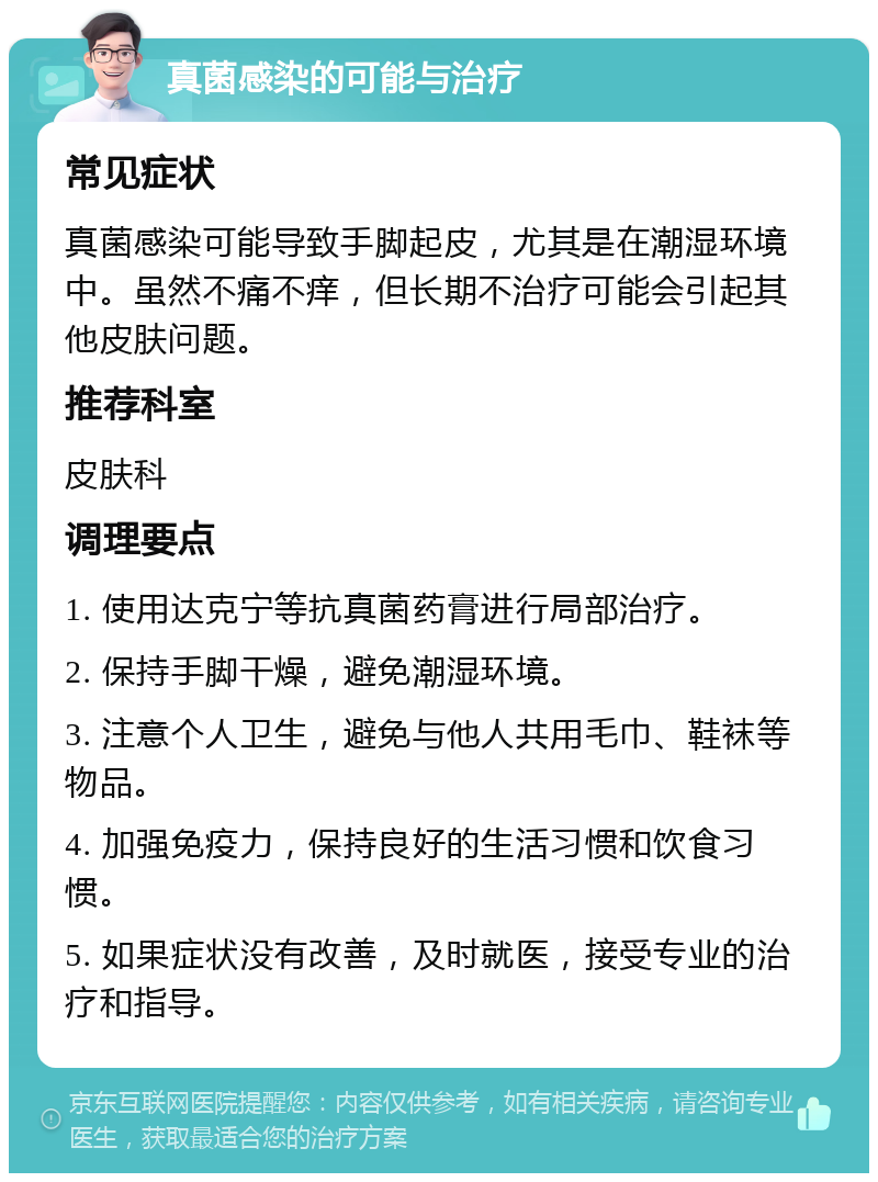 真菌感染的可能与治疗 常见症状 真菌感染可能导致手脚起皮，尤其是在潮湿环境中。虽然不痛不痒，但长期不治疗可能会引起其他皮肤问题。 推荐科室 皮肤科 调理要点 1. 使用达克宁等抗真菌药膏进行局部治疗。 2. 保持手脚干燥，避免潮湿环境。 3. 注意个人卫生，避免与他人共用毛巾、鞋袜等物品。 4. 加强免疫力，保持良好的生活习惯和饮食习惯。 5. 如果症状没有改善，及时就医，接受专业的治疗和指导。