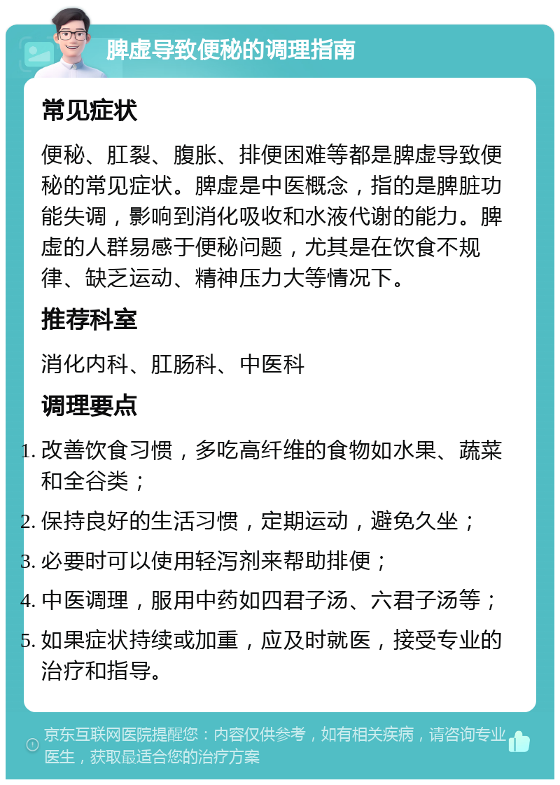 脾虚导致便秘的调理指南 常见症状 便秘、肛裂、腹胀、排便困难等都是脾虚导致便秘的常见症状。脾虚是中医概念，指的是脾脏功能失调，影响到消化吸收和水液代谢的能力。脾虚的人群易感于便秘问题，尤其是在饮食不规律、缺乏运动、精神压力大等情况下。 推荐科室 消化内科、肛肠科、中医科 调理要点 改善饮食习惯，多吃高纤维的食物如水果、蔬菜和全谷类； 保持良好的生活习惯，定期运动，避免久坐； 必要时可以使用轻泻剂来帮助排便； 中医调理，服用中药如四君子汤、六君子汤等； 如果症状持续或加重，应及时就医，接受专业的治疗和指导。