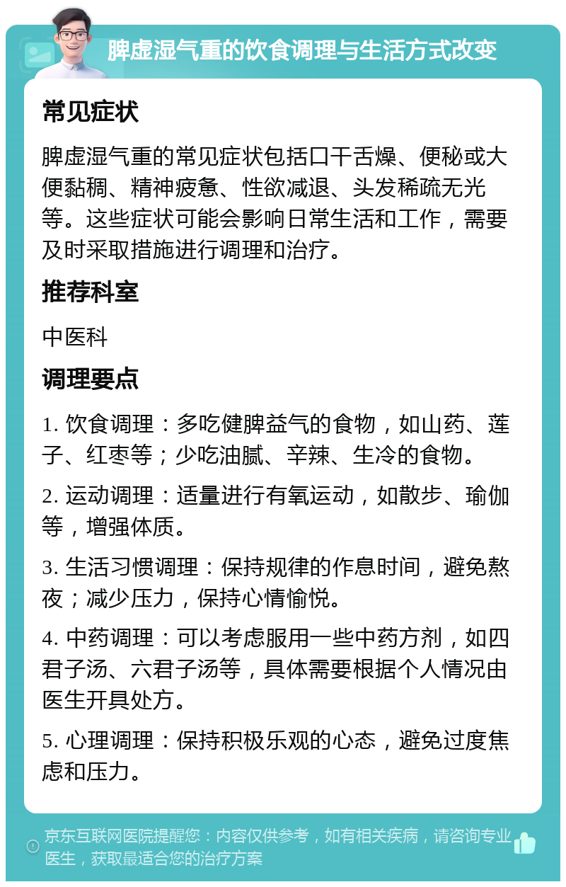 脾虚湿气重的饮食调理与生活方式改变 常见症状 脾虚湿气重的常见症状包括口干舌燥、便秘或大便黏稠、精神疲惫、性欲减退、头发稀疏无光等。这些症状可能会影响日常生活和工作，需要及时采取措施进行调理和治疗。 推荐科室 中医科 调理要点 1. 饮食调理：多吃健脾益气的食物，如山药、莲子、红枣等；少吃油腻、辛辣、生冷的食物。 2. 运动调理：适量进行有氧运动，如散步、瑜伽等，增强体质。 3. 生活习惯调理：保持规律的作息时间，避免熬夜；减少压力，保持心情愉悦。 4. 中药调理：可以考虑服用一些中药方剂，如四君子汤、六君子汤等，具体需要根据个人情况由医生开具处方。 5. 心理调理：保持积极乐观的心态，避免过度焦虑和压力。