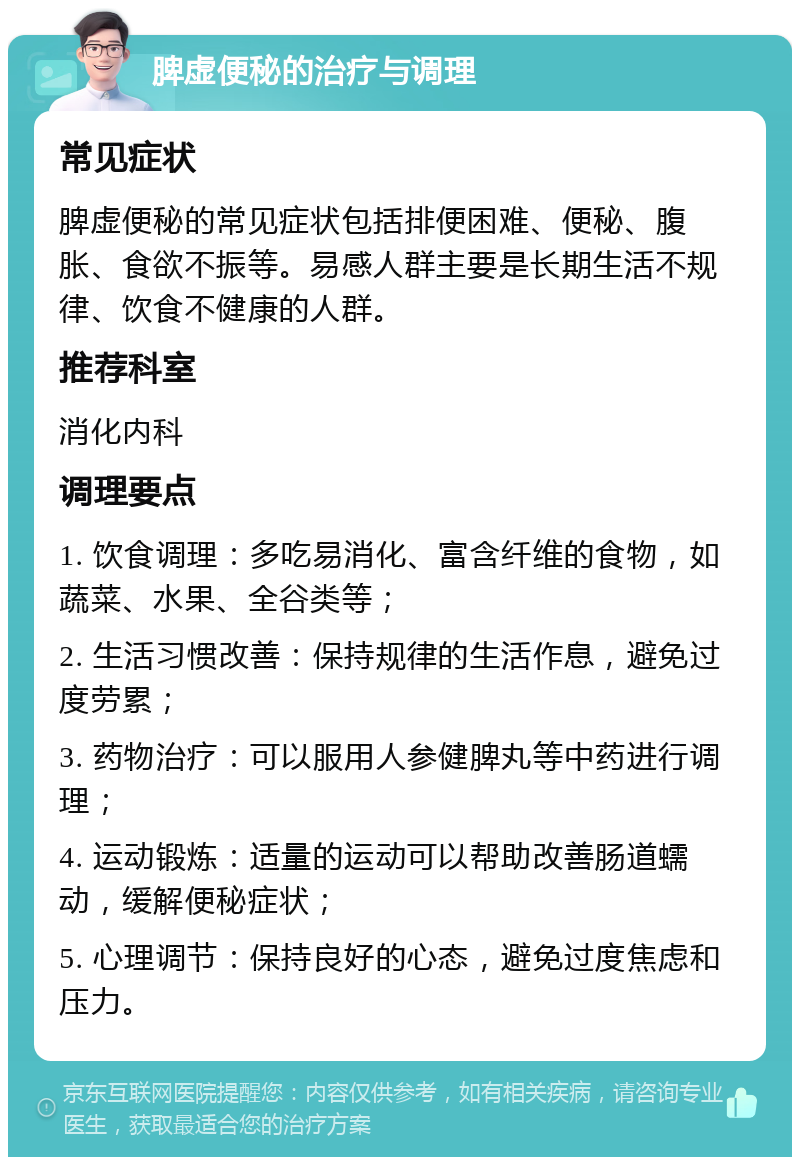 脾虚便秘的治疗与调理 常见症状 脾虚便秘的常见症状包括排便困难、便秘、腹胀、食欲不振等。易感人群主要是长期生活不规律、饮食不健康的人群。 推荐科室 消化内科 调理要点 1. 饮食调理：多吃易消化、富含纤维的食物，如蔬菜、水果、全谷类等； 2. 生活习惯改善：保持规律的生活作息，避免过度劳累； 3. 药物治疗：可以服用人参健脾丸等中药进行调理； 4. 运动锻炼：适量的运动可以帮助改善肠道蠕动，缓解便秘症状； 5. 心理调节：保持良好的心态，避免过度焦虑和压力。