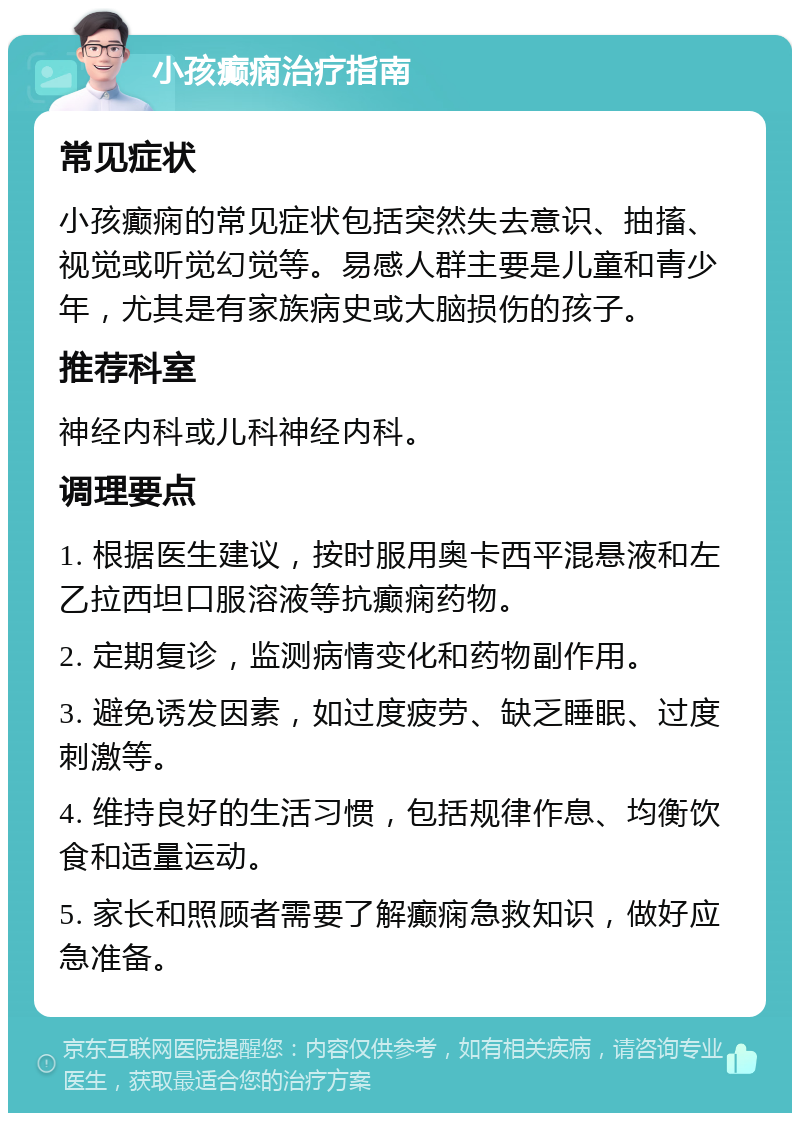 小孩癫痫治疗指南 常见症状 小孩癫痫的常见症状包括突然失去意识、抽搐、视觉或听觉幻觉等。易感人群主要是儿童和青少年，尤其是有家族病史或大脑损伤的孩子。 推荐科室 神经内科或儿科神经内科。 调理要点 1. 根据医生建议，按时服用奥卡西平混悬液和左乙拉西坦口服溶液等抗癫痫药物。 2. 定期复诊，监测病情变化和药物副作用。 3. 避免诱发因素，如过度疲劳、缺乏睡眠、过度刺激等。 4. 维持良好的生活习惯，包括规律作息、均衡饮食和适量运动。 5. 家长和照顾者需要了解癫痫急救知识，做好应急准备。