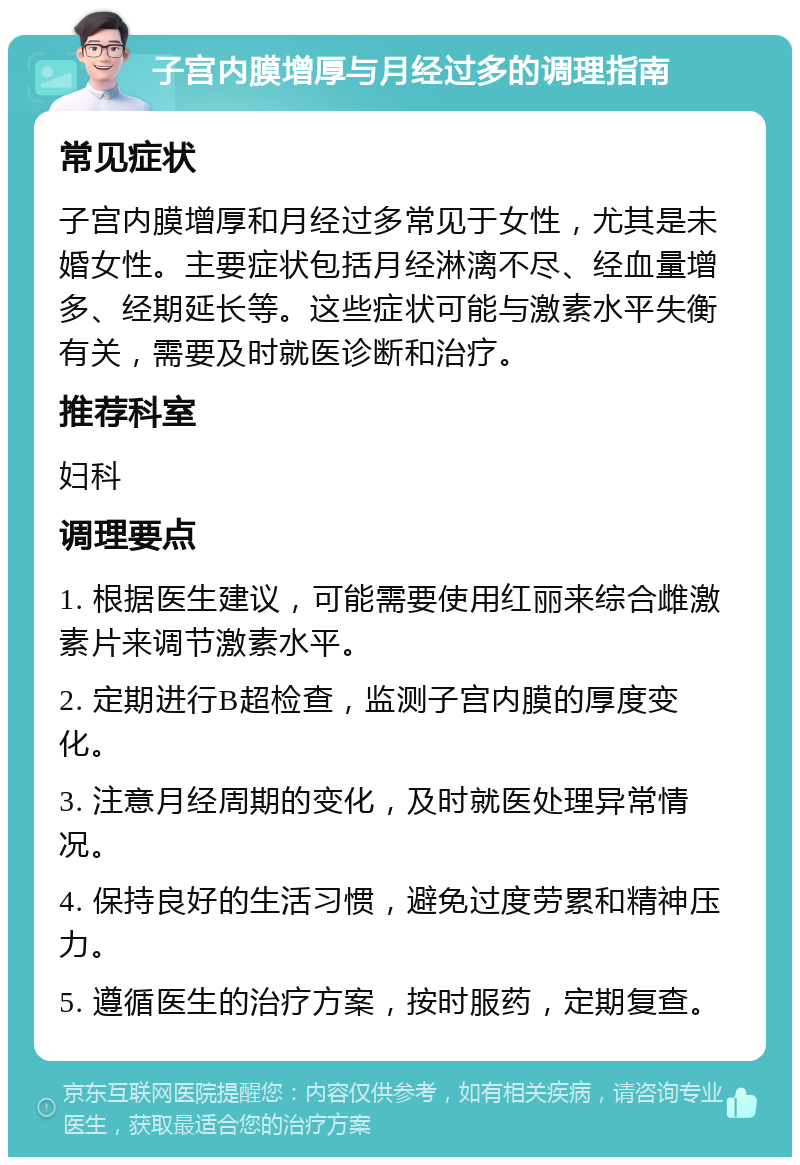 子宫内膜增厚与月经过多的调理指南 常见症状 子宫内膜增厚和月经过多常见于女性，尤其是未婚女性。主要症状包括月经淋漓不尽、经血量增多、经期延长等。这些症状可能与激素水平失衡有关，需要及时就医诊断和治疗。 推荐科室 妇科 调理要点 1. 根据医生建议，可能需要使用红丽来综合雌激素片来调节激素水平。 2. 定期进行B超检查，监测子宫内膜的厚度变化。 3. 注意月经周期的变化，及时就医处理异常情况。 4. 保持良好的生活习惯，避免过度劳累和精神压力。 5. 遵循医生的治疗方案，按时服药，定期复查。