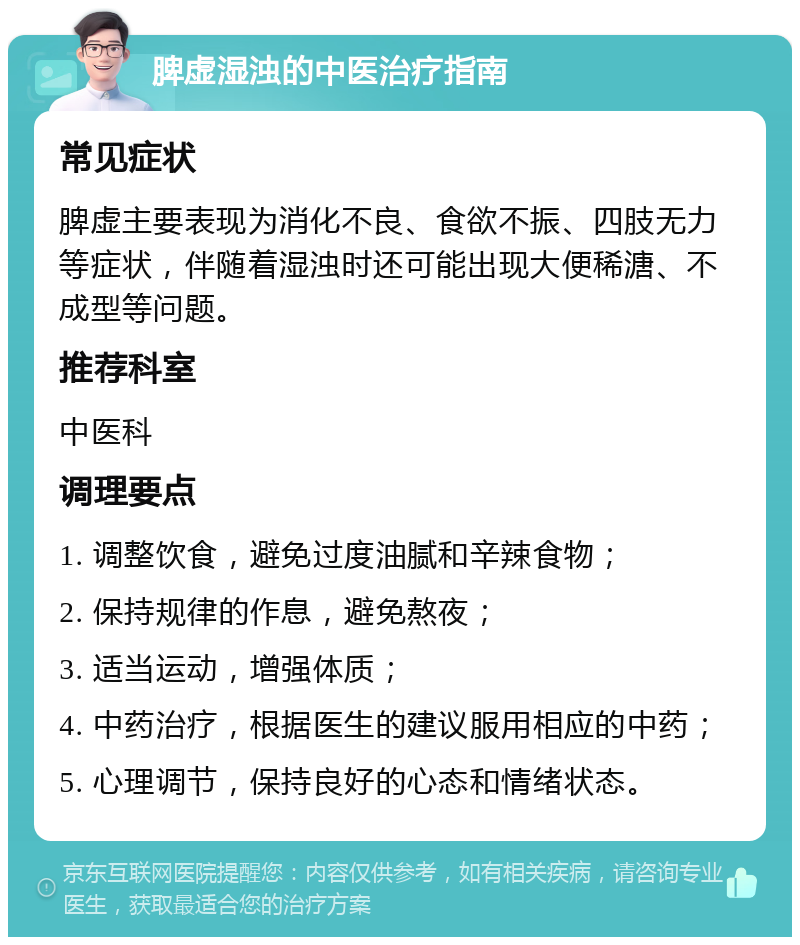 脾虚湿浊的中医治疗指南 常见症状 脾虚主要表现为消化不良、食欲不振、四肢无力等症状，伴随着湿浊时还可能出现大便稀溏、不成型等问题。 推荐科室 中医科 调理要点 1. 调整饮食，避免过度油腻和辛辣食物； 2. 保持规律的作息，避免熬夜； 3. 适当运动，增强体质； 4. 中药治疗，根据医生的建议服用相应的中药； 5. 心理调节，保持良好的心态和情绪状态。