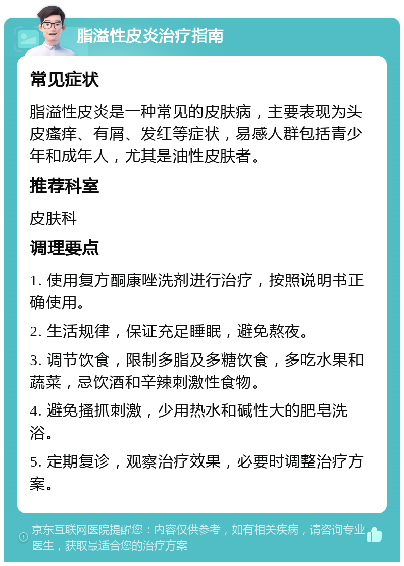 脂溢性皮炎治疗指南 常见症状 脂溢性皮炎是一种常见的皮肤病，主要表现为头皮瘙痒、有屑、发红等症状，易感人群包括青少年和成年人，尤其是油性皮肤者。 推荐科室 皮肤科 调理要点 1. 使用复方酮康唑洗剂进行治疗，按照说明书正确使用。 2. 生活规律，保证充足睡眠，避免熬夜。 3. 调节饮食，限制多脂及多糖饮食，多吃水果和蔬菜，忌饮酒和辛辣刺激性食物。 4. 避免搔抓刺激，少用热水和碱性大的肥皂洗浴。 5. 定期复诊，观察治疗效果，必要时调整治疗方案。