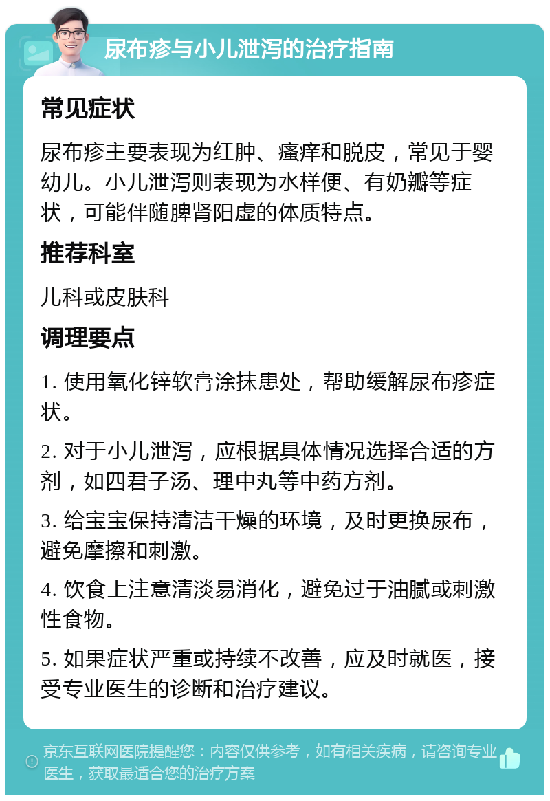 尿布疹与小儿泄泻的治疗指南 常见症状 尿布疹主要表现为红肿、瘙痒和脱皮，常见于婴幼儿。小儿泄泻则表现为水样便、有奶瓣等症状，可能伴随脾肾阳虚的体质特点。 推荐科室 儿科或皮肤科 调理要点 1. 使用氧化锌软膏涂抹患处，帮助缓解尿布疹症状。 2. 对于小儿泄泻，应根据具体情况选择合适的方剂，如四君子汤、理中丸等中药方剂。 3. 给宝宝保持清洁干燥的环境，及时更换尿布，避免摩擦和刺激。 4. 饮食上注意清淡易消化，避免过于油腻或刺激性食物。 5. 如果症状严重或持续不改善，应及时就医，接受专业医生的诊断和治疗建议。