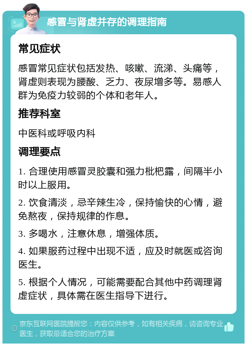 感冒与肾虚并存的调理指南 常见症状 感冒常见症状包括发热、咳嗽、流涕、头痛等，肾虚则表现为腰酸、乏力、夜尿增多等。易感人群为免疫力较弱的个体和老年人。 推荐科室 中医科或呼吸内科 调理要点 1. 合理使用感冒灵胶囊和强力枇杷露，间隔半小时以上服用。 2. 饮食清淡，忌辛辣生冷，保持愉快的心情，避免熬夜，保持规律的作息。 3. 多喝水，注意休息，增强体质。 4. 如果服药过程中出现不适，应及时就医或咨询医生。 5. 根据个人情况，可能需要配合其他中药调理肾虚症状，具体需在医生指导下进行。