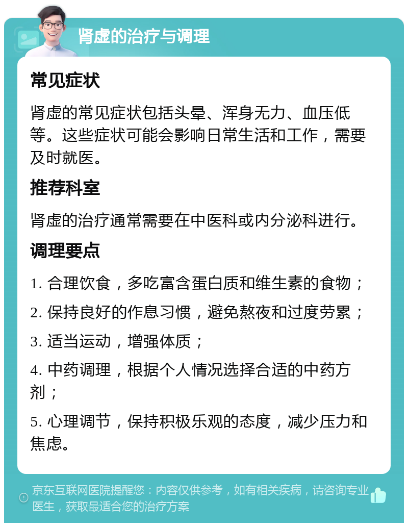 肾虚的治疗与调理 常见症状 肾虚的常见症状包括头晕、浑身无力、血压低等。这些症状可能会影响日常生活和工作，需要及时就医。 推荐科室 肾虚的治疗通常需要在中医科或内分泌科进行。 调理要点 1. 合理饮食，多吃富含蛋白质和维生素的食物； 2. 保持良好的作息习惯，避免熬夜和过度劳累； 3. 适当运动，增强体质； 4. 中药调理，根据个人情况选择合适的中药方剂； 5. 心理调节，保持积极乐观的态度，减少压力和焦虑。