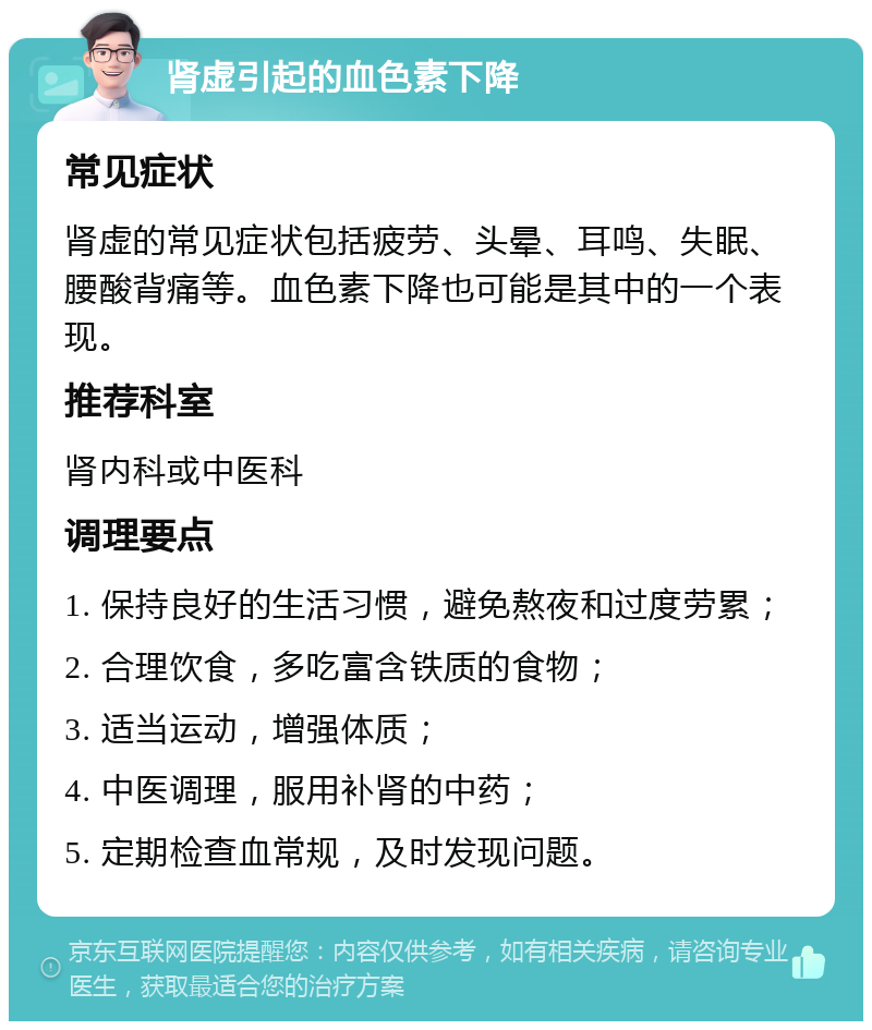 肾虚引起的血色素下降 常见症状 肾虚的常见症状包括疲劳、头晕、耳鸣、失眠、腰酸背痛等。血色素下降也可能是其中的一个表现。 推荐科室 肾内科或中医科 调理要点 1. 保持良好的生活习惯，避免熬夜和过度劳累； 2. 合理饮食，多吃富含铁质的食物； 3. 适当运动，增强体质； 4. 中医调理，服用补肾的中药； 5. 定期检查血常规，及时发现问题。