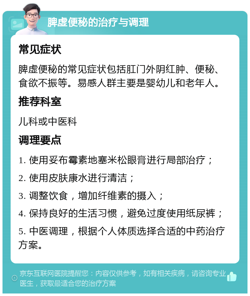 脾虚便秘的治疗与调理 常见症状 脾虚便秘的常见症状包括肛门外阴红肿、便秘、食欲不振等。易感人群主要是婴幼儿和老年人。 推荐科室 儿科或中医科 调理要点 1. 使用妥布霉素地塞米松眼膏进行局部治疗； 2. 使用皮肤康水进行清洁； 3. 调整饮食，增加纤维素的摄入； 4. 保持良好的生活习惯，避免过度使用纸尿裤； 5. 中医调理，根据个人体质选择合适的中药治疗方案。