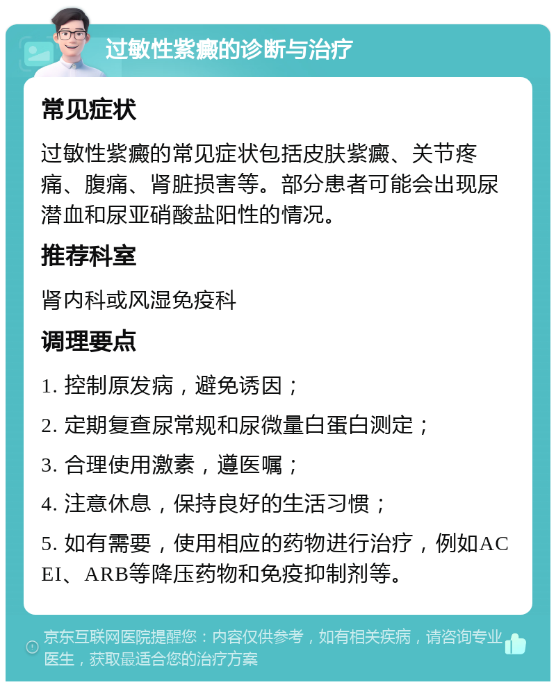 过敏性紫癜的诊断与治疗 常见症状 过敏性紫癜的常见症状包括皮肤紫癜、关节疼痛、腹痛、肾脏损害等。部分患者可能会出现尿潜血和尿亚硝酸盐阳性的情况。 推荐科室 肾内科或风湿免疫科 调理要点 1. 控制原发病，避免诱因； 2. 定期复查尿常规和尿微量白蛋白测定； 3. 合理使用激素，遵医嘱； 4. 注意休息，保持良好的生活习惯； 5. 如有需要，使用相应的药物进行治疗，例如ACEI、ARB等降压药物和免疫抑制剂等。