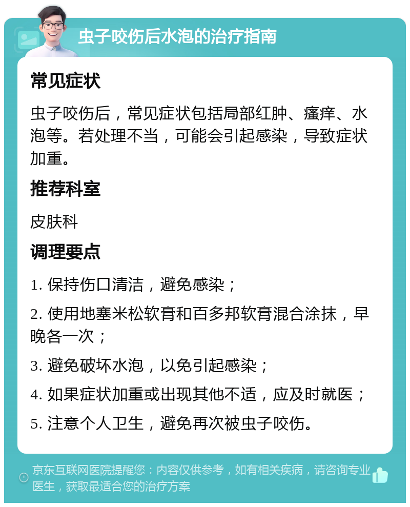 虫子咬伤后水泡的治疗指南 常见症状 虫子咬伤后，常见症状包括局部红肿、瘙痒、水泡等。若处理不当，可能会引起感染，导致症状加重。 推荐科室 皮肤科 调理要点 1. 保持伤口清洁，避免感染； 2. 使用地塞米松软膏和百多邦软膏混合涂抹，早晚各一次； 3. 避免破坏水泡，以免引起感染； 4. 如果症状加重或出现其他不适，应及时就医； 5. 注意个人卫生，避免再次被虫子咬伤。