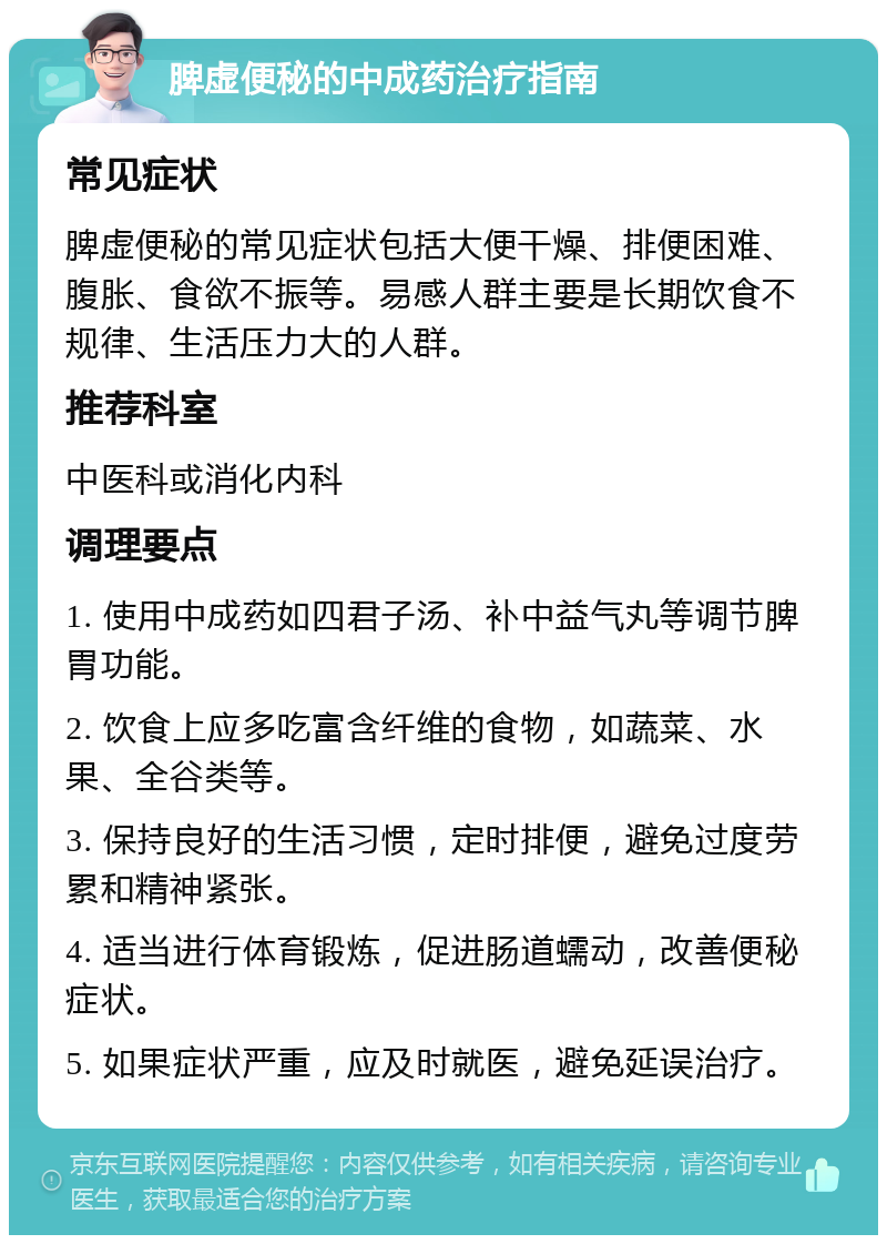 脾虚便秘的中成药治疗指南 常见症状 脾虚便秘的常见症状包括大便干燥、排便困难、腹胀、食欲不振等。易感人群主要是长期饮食不规律、生活压力大的人群。 推荐科室 中医科或消化内科 调理要点 1. 使用中成药如四君子汤、补中益气丸等调节脾胃功能。 2. 饮食上应多吃富含纤维的食物，如蔬菜、水果、全谷类等。 3. 保持良好的生活习惯，定时排便，避免过度劳累和精神紧张。 4. 适当进行体育锻炼，促进肠道蠕动，改善便秘症状。 5. 如果症状严重，应及时就医，避免延误治疗。