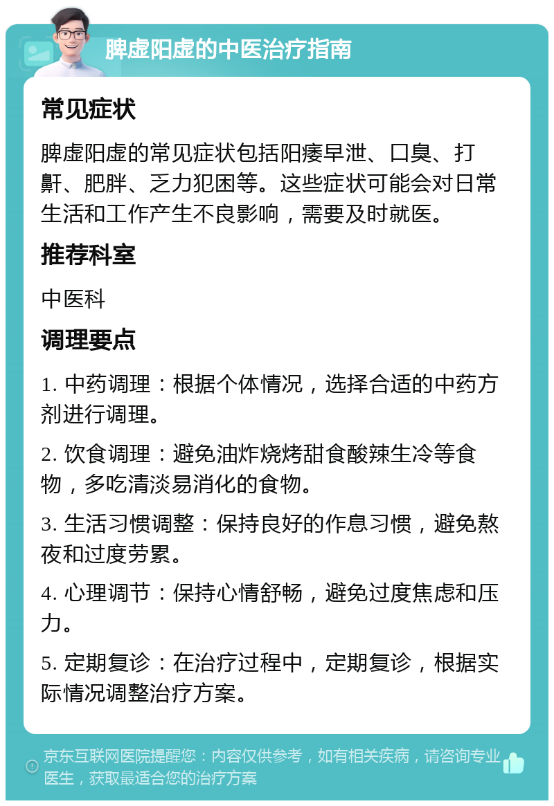 脾虚阳虚的中医治疗指南 常见症状 脾虚阳虚的常见症状包括阳痿早泄、口臭、打鼾、肥胖、乏力犯困等。这些症状可能会对日常生活和工作产生不良影响，需要及时就医。 推荐科室 中医科 调理要点 1. 中药调理：根据个体情况，选择合适的中药方剂进行调理。 2. 饮食调理：避免油炸烧烤甜食酸辣生冷等食物，多吃清淡易消化的食物。 3. 生活习惯调整：保持良好的作息习惯，避免熬夜和过度劳累。 4. 心理调节：保持心情舒畅，避免过度焦虑和压力。 5. 定期复诊：在治疗过程中，定期复诊，根据实际情况调整治疗方案。