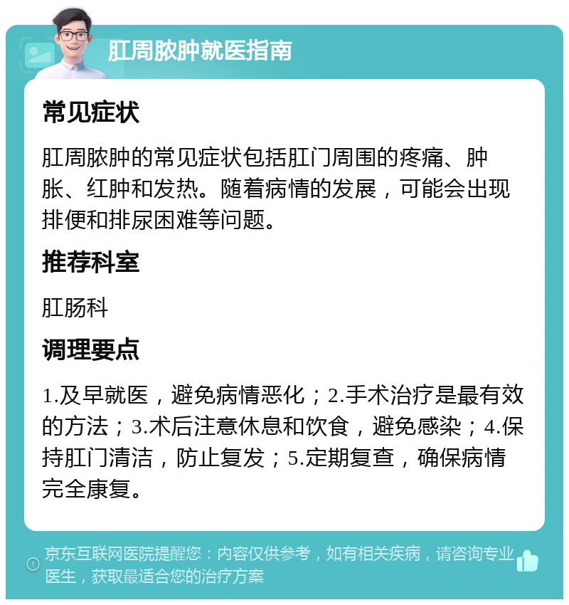 肛周脓肿就医指南 常见症状 肛周脓肿的常见症状包括肛门周围的疼痛、肿胀、红肿和发热。随着病情的发展，可能会出现排便和排尿困难等问题。 推荐科室 肛肠科 调理要点 1.及早就医，避免病情恶化；2.手术治疗是最有效的方法；3.术后注意休息和饮食，避免感染；4.保持肛门清洁，防止复发；5.定期复查，确保病情完全康复。