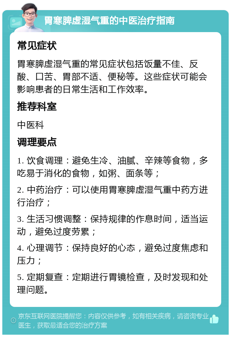 胃寒脾虚湿气重的中医治疗指南 常见症状 胃寒脾虚湿气重的常见症状包括饭量不佳、反酸、口苦、胃部不适、便秘等。这些症状可能会影响患者的日常生活和工作效率。 推荐科室 中医科 调理要点 1. 饮食调理：避免生冷、油腻、辛辣等食物，多吃易于消化的食物，如粥、面条等； 2. 中药治疗：可以使用胃寒脾虚湿气重中药方进行治疗； 3. 生活习惯调整：保持规律的作息时间，适当运动，避免过度劳累； 4. 心理调节：保持良好的心态，避免过度焦虑和压力； 5. 定期复查：定期进行胃镜检查，及时发现和处理问题。