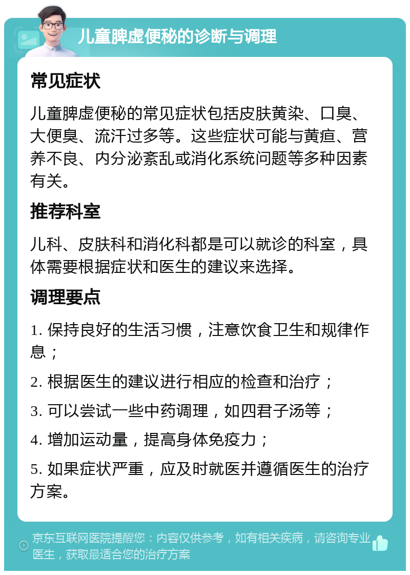 儿童脾虚便秘的诊断与调理 常见症状 儿童脾虚便秘的常见症状包括皮肤黄染、口臭、大便臭、流汗过多等。这些症状可能与黄疸、营养不良、内分泌紊乱或消化系统问题等多种因素有关。 推荐科室 儿科、皮肤科和消化科都是可以就诊的科室，具体需要根据症状和医生的建议来选择。 调理要点 1. 保持良好的生活习惯，注意饮食卫生和规律作息； 2. 根据医生的建议进行相应的检查和治疗； 3. 可以尝试一些中药调理，如四君子汤等； 4. 增加运动量，提高身体免疫力； 5. 如果症状严重，应及时就医并遵循医生的治疗方案。