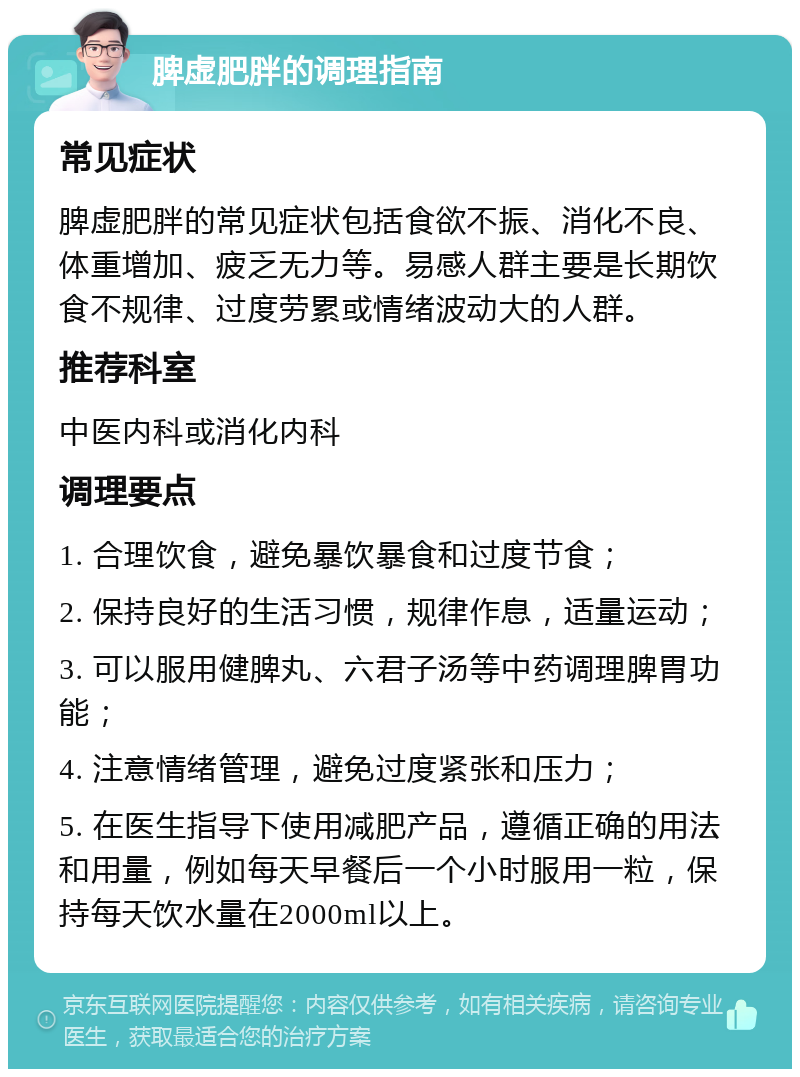 脾虚肥胖的调理指南 常见症状 脾虚肥胖的常见症状包括食欲不振、消化不良、体重增加、疲乏无力等。易感人群主要是长期饮食不规律、过度劳累或情绪波动大的人群。 推荐科室 中医内科或消化内科 调理要点 1. 合理饮食，避免暴饮暴食和过度节食； 2. 保持良好的生活习惯，规律作息，适量运动； 3. 可以服用健脾丸、六君子汤等中药调理脾胃功能； 4. 注意情绪管理，避免过度紧张和压力； 5. 在医生指导下使用减肥产品，遵循正确的用法和用量，例如每天早餐后一个小时服用一粒，保持每天饮水量在2000ml以上。