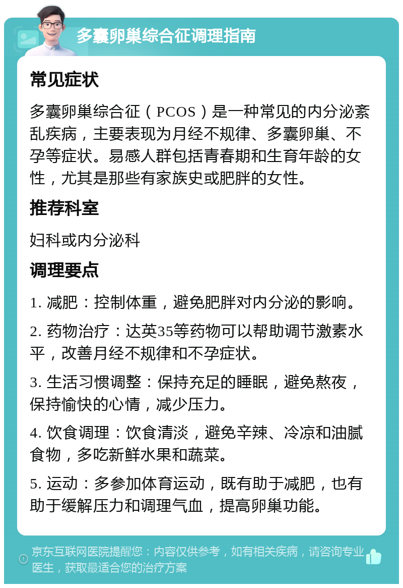 多囊卵巢综合征调理指南 常见症状 多囊卵巢综合征（PCOS）是一种常见的内分泌紊乱疾病，主要表现为月经不规律、多囊卵巢、不孕等症状。易感人群包括青春期和生育年龄的女性，尤其是那些有家族史或肥胖的女性。 推荐科室 妇科或内分泌科 调理要点 1. 减肥：控制体重，避免肥胖对内分泌的影响。 2. 药物治疗：达英35等药物可以帮助调节激素水平，改善月经不规律和不孕症状。 3. 生活习惯调整：保持充足的睡眠，避免熬夜，保持愉快的心情，减少压力。 4. 饮食调理：饮食清淡，避免辛辣、冷凉和油腻食物，多吃新鲜水果和蔬菜。 5. 运动：多参加体育运动，既有助于减肥，也有助于缓解压力和调理气血，提高卵巢功能。