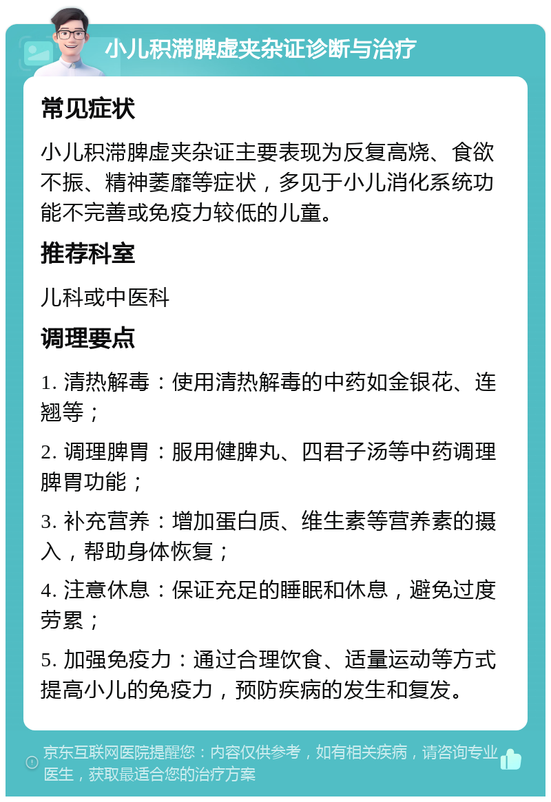 小儿积滞脾虚夹杂证诊断与治疗 常见症状 小儿积滞脾虚夹杂证主要表现为反复高烧、食欲不振、精神萎靡等症状，多见于小儿消化系统功能不完善或免疫力较低的儿童。 推荐科室 儿科或中医科 调理要点 1. 清热解毒：使用清热解毒的中药如金银花、连翘等； 2. 调理脾胃：服用健脾丸、四君子汤等中药调理脾胃功能； 3. 补充营养：增加蛋白质、维生素等营养素的摄入，帮助身体恢复； 4. 注意休息：保证充足的睡眠和休息，避免过度劳累； 5. 加强免疫力：通过合理饮食、适量运动等方式提高小儿的免疫力，预防疾病的发生和复发。