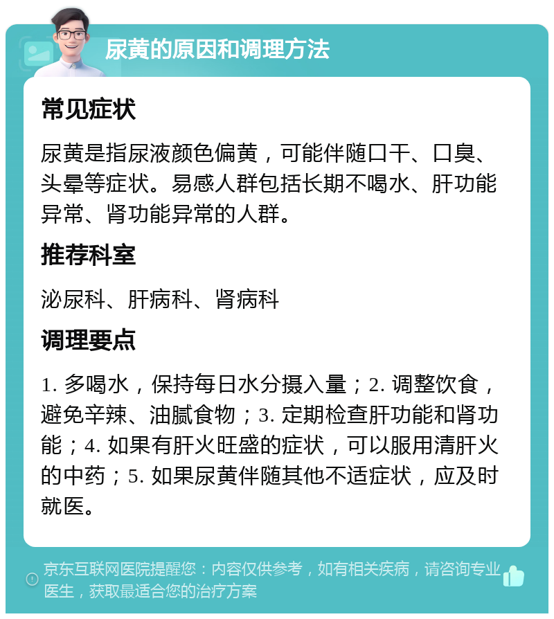 尿黄的原因和调理方法 常见症状 尿黄是指尿液颜色偏黄，可能伴随口干、口臭、头晕等症状。易感人群包括长期不喝水、肝功能异常、肾功能异常的人群。 推荐科室 泌尿科、肝病科、肾病科 调理要点 1. 多喝水，保持每日水分摄入量；2. 调整饮食，避免辛辣、油腻食物；3. 定期检查肝功能和肾功能；4. 如果有肝火旺盛的症状，可以服用清肝火的中药；5. 如果尿黄伴随其他不适症状，应及时就医。