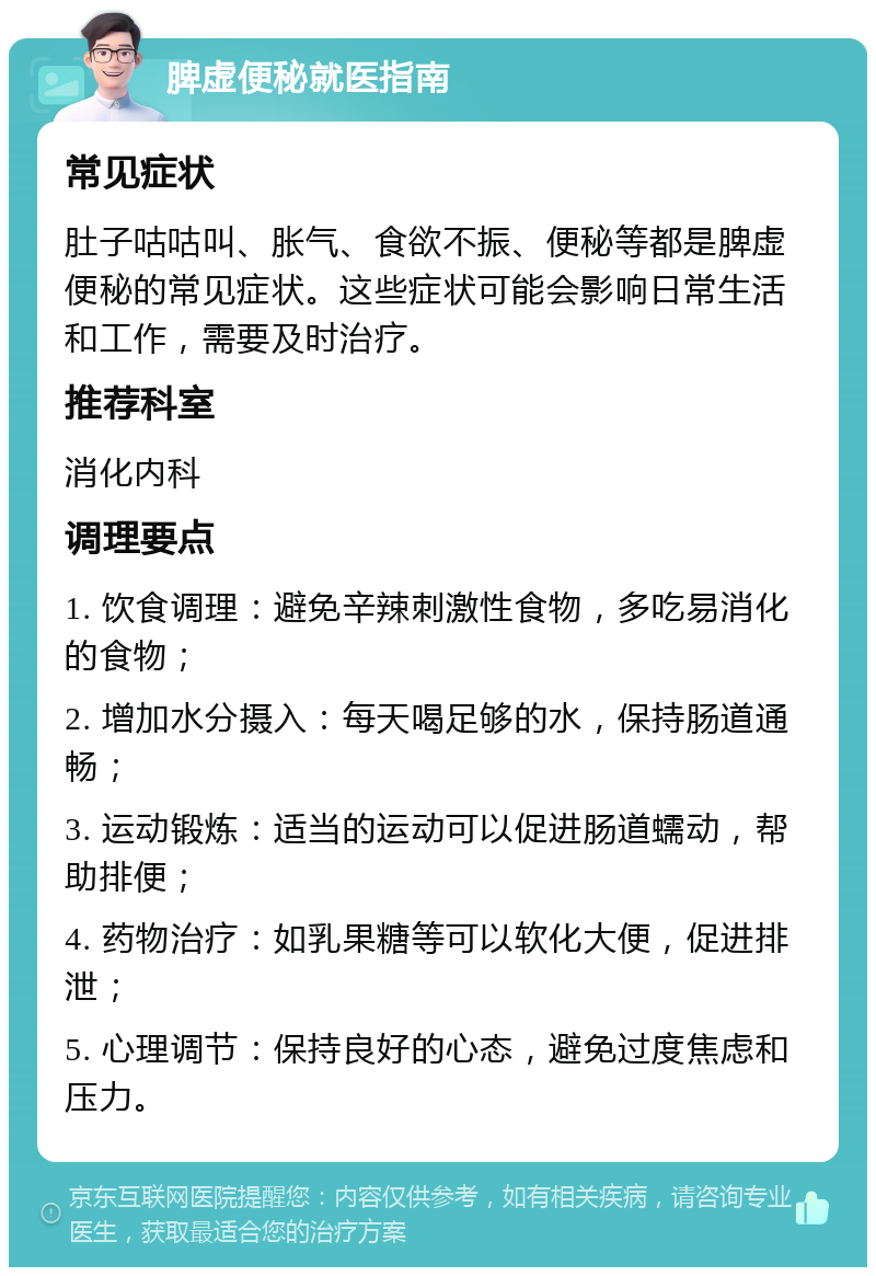 脾虚便秘就医指南 常见症状 肚子咕咕叫、胀气、食欲不振、便秘等都是脾虚便秘的常见症状。这些症状可能会影响日常生活和工作，需要及时治疗。 推荐科室 消化内科 调理要点 1. 饮食调理：避免辛辣刺激性食物，多吃易消化的食物； 2. 增加水分摄入：每天喝足够的水，保持肠道通畅； 3. 运动锻炼：适当的运动可以促进肠道蠕动，帮助排便； 4. 药物治疗：如乳果糖等可以软化大便，促进排泄； 5. 心理调节：保持良好的心态，避免过度焦虑和压力。