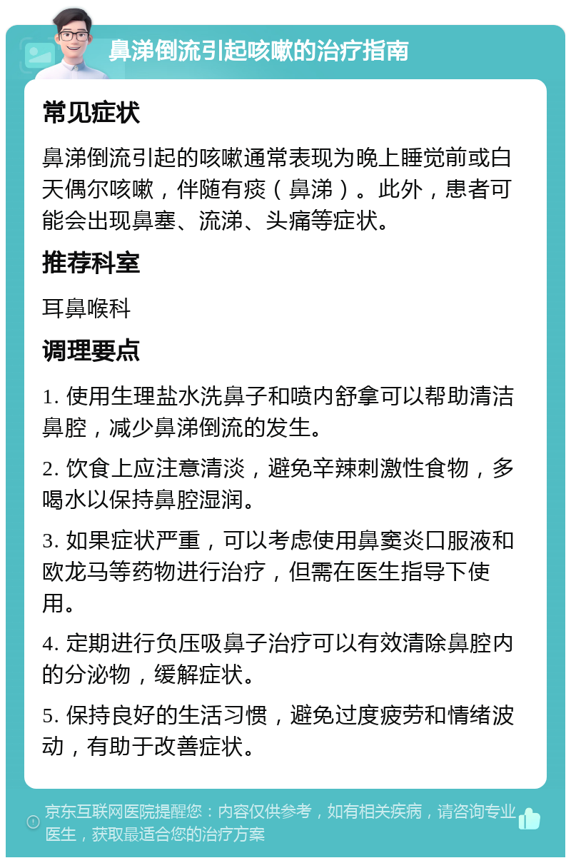 鼻涕倒流引起咳嗽的治疗指南 常见症状 鼻涕倒流引起的咳嗽通常表现为晚上睡觉前或白天偶尔咳嗽，伴随有痰（鼻涕）。此外，患者可能会出现鼻塞、流涕、头痛等症状。 推荐科室 耳鼻喉科 调理要点 1. 使用生理盐水洗鼻子和喷内舒拿可以帮助清洁鼻腔，减少鼻涕倒流的发生。 2. 饮食上应注意清淡，避免辛辣刺激性食物，多喝水以保持鼻腔湿润。 3. 如果症状严重，可以考虑使用鼻窦炎口服液和欧龙马等药物进行治疗，但需在医生指导下使用。 4. 定期进行负压吸鼻子治疗可以有效清除鼻腔内的分泌物，缓解症状。 5. 保持良好的生活习惯，避免过度疲劳和情绪波动，有助于改善症状。