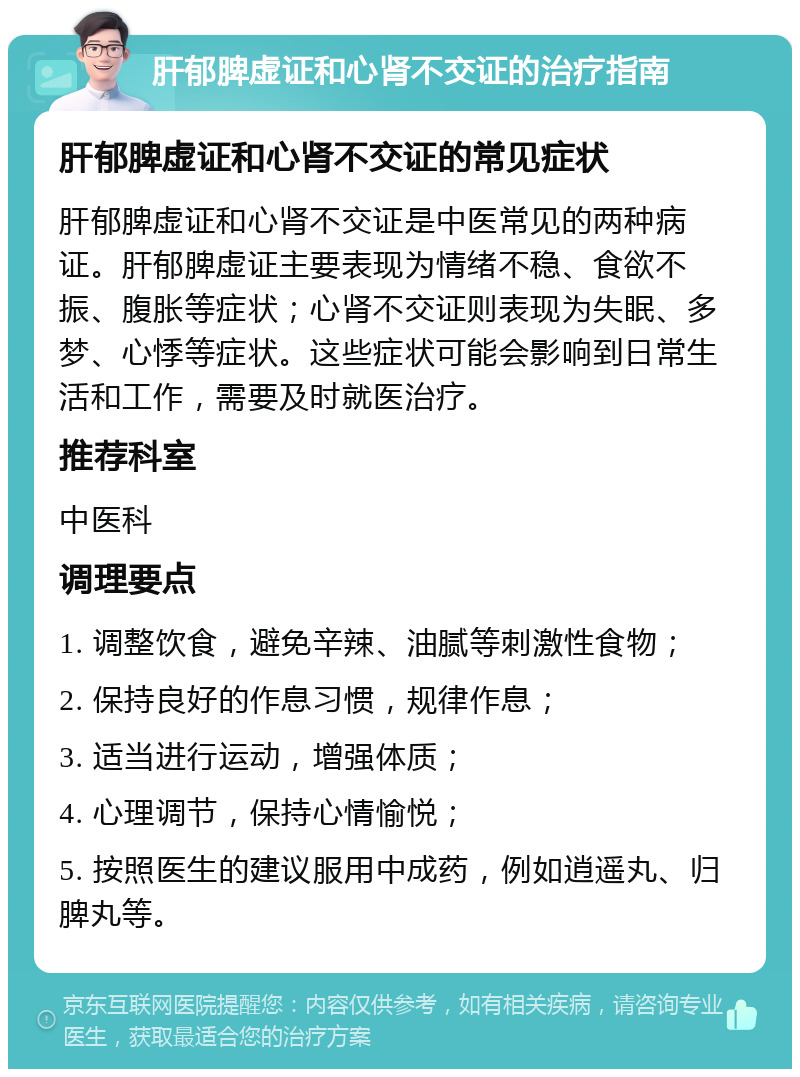 肝郁脾虚证和心肾不交证的治疗指南 肝郁脾虚证和心肾不交证的常见症状 肝郁脾虚证和心肾不交证是中医常见的两种病证。肝郁脾虚证主要表现为情绪不稳、食欲不振、腹胀等症状；心肾不交证则表现为失眠、多梦、心悸等症状。这些症状可能会影响到日常生活和工作，需要及时就医治疗。 推荐科室 中医科 调理要点 1. 调整饮食，避免辛辣、油腻等刺激性食物； 2. 保持良好的作息习惯，规律作息； 3. 适当进行运动，增强体质； 4. 心理调节，保持心情愉悦； 5. 按照医生的建议服用中成药，例如逍遥丸、归脾丸等。