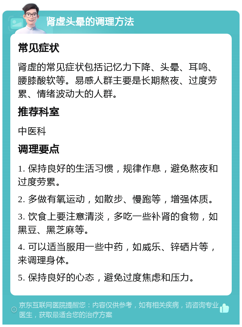 肾虚头晕的调理方法 常见症状 肾虚的常见症状包括记忆力下降、头晕、耳鸣、腰膝酸软等。易感人群主要是长期熬夜、过度劳累、情绪波动大的人群。 推荐科室 中医科 调理要点 1. 保持良好的生活习惯，规律作息，避免熬夜和过度劳累。 2. 多做有氧运动，如散步、慢跑等，增强体质。 3. 饮食上要注意清淡，多吃一些补肾的食物，如黑豆、黑芝麻等。 4. 可以适当服用一些中药，如威乐、锌硒片等，来调理身体。 5. 保持良好的心态，避免过度焦虑和压力。