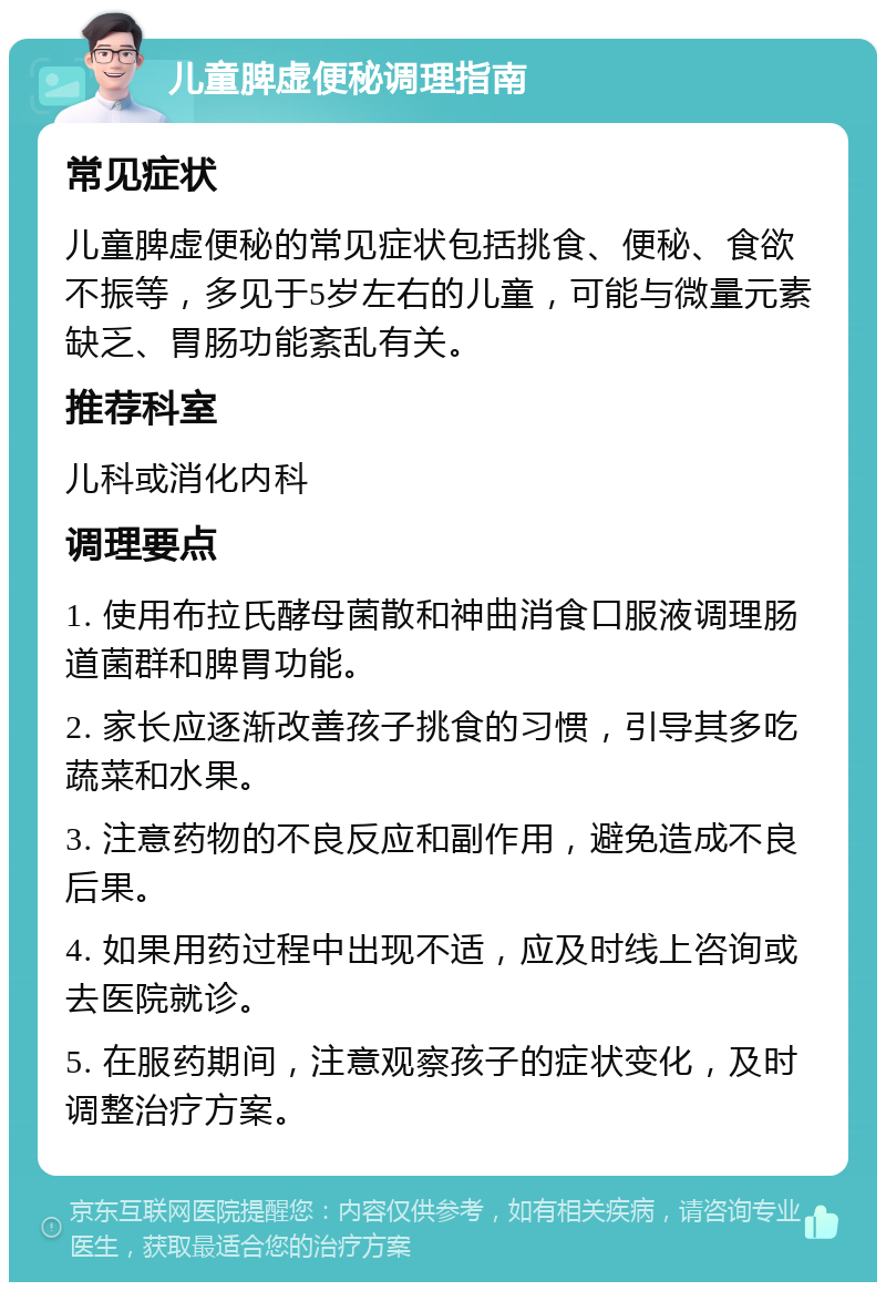 儿童脾虚便秘调理指南 常见症状 儿童脾虚便秘的常见症状包括挑食、便秘、食欲不振等，多见于5岁左右的儿童，可能与微量元素缺乏、胃肠功能紊乱有关。 推荐科室 儿科或消化内科 调理要点 1. 使用布拉氏酵母菌散和神曲消食口服液调理肠道菌群和脾胃功能。 2. 家长应逐渐改善孩子挑食的习惯，引导其多吃蔬菜和水果。 3. 注意药物的不良反应和副作用，避免造成不良后果。 4. 如果用药过程中出现不适，应及时线上咨询或去医院就诊。 5. 在服药期间，注意观察孩子的症状变化，及时调整治疗方案。