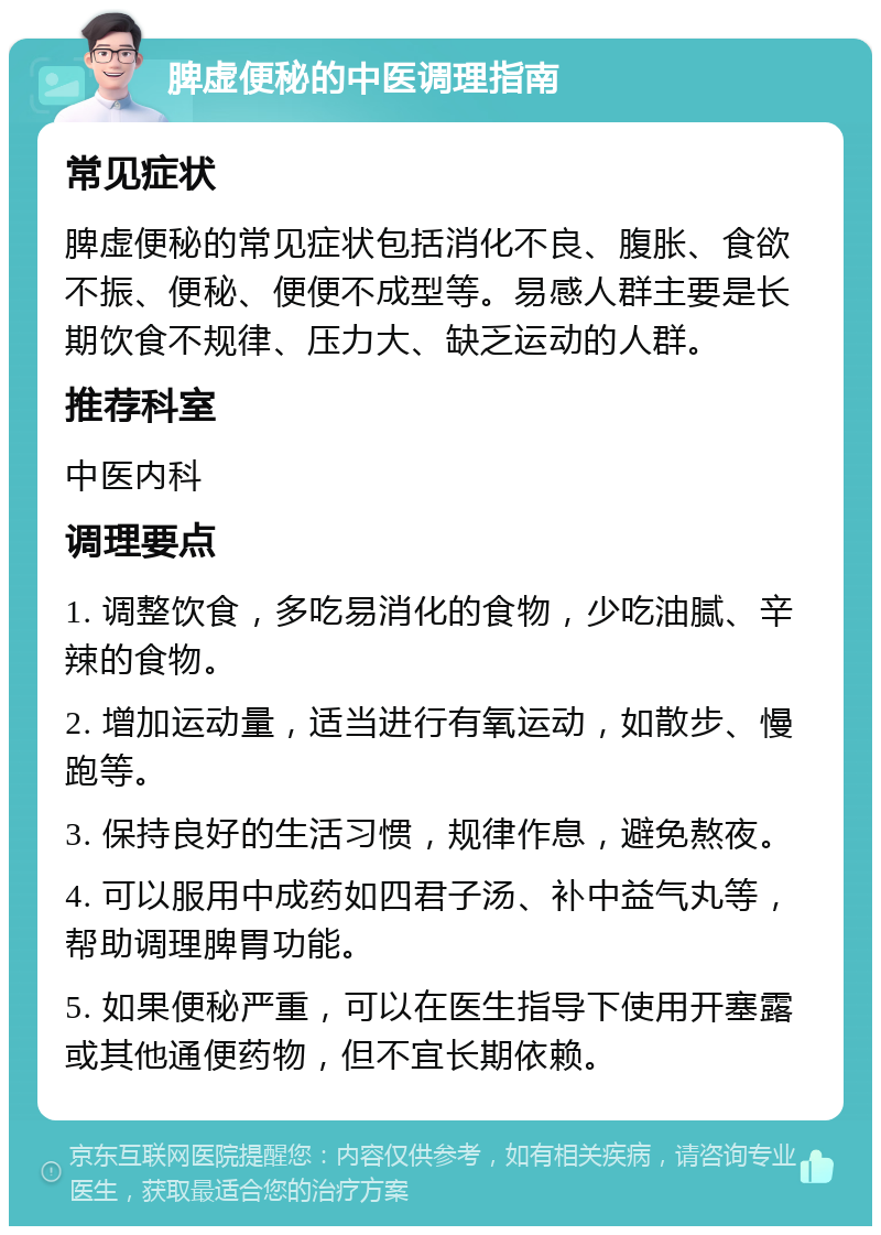 脾虚便秘的中医调理指南 常见症状 脾虚便秘的常见症状包括消化不良、腹胀、食欲不振、便秘、便便不成型等。易感人群主要是长期饮食不规律、压力大、缺乏运动的人群。 推荐科室 中医内科 调理要点 1. 调整饮食，多吃易消化的食物，少吃油腻、辛辣的食物。 2. 增加运动量，适当进行有氧运动，如散步、慢跑等。 3. 保持良好的生活习惯，规律作息，避免熬夜。 4. 可以服用中成药如四君子汤、补中益气丸等，帮助调理脾胃功能。 5. 如果便秘严重，可以在医生指导下使用开塞露或其他通便药物，但不宜长期依赖。