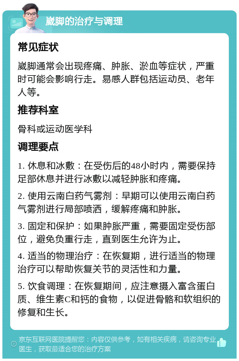 崴脚的治疗与调理 常见症状 崴脚通常会出现疼痛、肿胀、淤血等症状，严重时可能会影响行走。易感人群包括运动员、老年人等。 推荐科室 骨科或运动医学科 调理要点 1. 休息和冰敷：在受伤后的48小时内，需要保持足部休息并进行冰敷以减轻肿胀和疼痛。 2. 使用云南白药气雾剂：早期可以使用云南白药气雾剂进行局部喷洒，缓解疼痛和肿胀。 3. 固定和保护：如果肿胀严重，需要固定受伤部位，避免负重行走，直到医生允许为止。 4. 适当的物理治疗：在恢复期，进行适当的物理治疗可以帮助恢复关节的灵活性和力量。 5. 饮食调理：在恢复期间，应注意摄入富含蛋白质、维生素C和钙的食物，以促进骨骼和软组织的修复和生长。