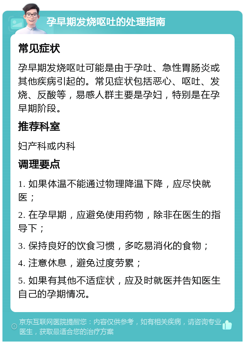 孕早期发烧呕吐的处理指南 常见症状 孕早期发烧呕吐可能是由于孕吐、急性胃肠炎或其他疾病引起的。常见症状包括恶心、呕吐、发烧、反酸等，易感人群主要是孕妇，特别是在孕早期阶段。 推荐科室 妇产科或内科 调理要点 1. 如果体温不能通过物理降温下降，应尽快就医； 2. 在孕早期，应避免使用药物，除非在医生的指导下； 3. 保持良好的饮食习惯，多吃易消化的食物； 4. 注意休息，避免过度劳累； 5. 如果有其他不适症状，应及时就医并告知医生自己的孕期情况。