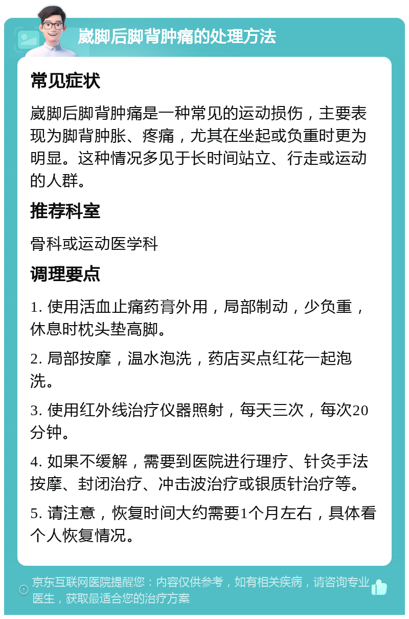 崴脚后脚背肿痛的处理方法 常见症状 崴脚后脚背肿痛是一种常见的运动损伤，主要表现为脚背肿胀、疼痛，尤其在坐起或负重时更为明显。这种情况多见于长时间站立、行走或运动的人群。 推荐科室 骨科或运动医学科 调理要点 1. 使用活血止痛药膏外用，局部制动，少负重，休息时枕头垫高脚。 2. 局部按摩，温水泡洗，药店买点红花一起泡洗。 3. 使用红外线治疗仪器照射，每天三次，每次20分钟。 4. 如果不缓解，需要到医院进行理疗、针灸手法按摩、封闭治疗、冲击波治疗或银质针治疗等。 5. 请注意，恢复时间大约需要1个月左右，具体看个人恢复情况。