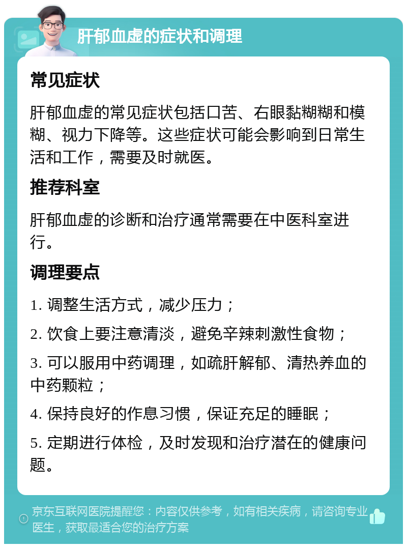 肝郁血虚的症状和调理 常见症状 肝郁血虚的常见症状包括口苦、右眼黏糊糊和模糊、视力下降等。这些症状可能会影响到日常生活和工作，需要及时就医。 推荐科室 肝郁血虚的诊断和治疗通常需要在中医科室进行。 调理要点 1. 调整生活方式，减少压力； 2. 饮食上要注意清淡，避免辛辣刺激性食物； 3. 可以服用中药调理，如疏肝解郁、清热养血的中药颗粒； 4. 保持良好的作息习惯，保证充足的睡眠； 5. 定期进行体检，及时发现和治疗潜在的健康问题。